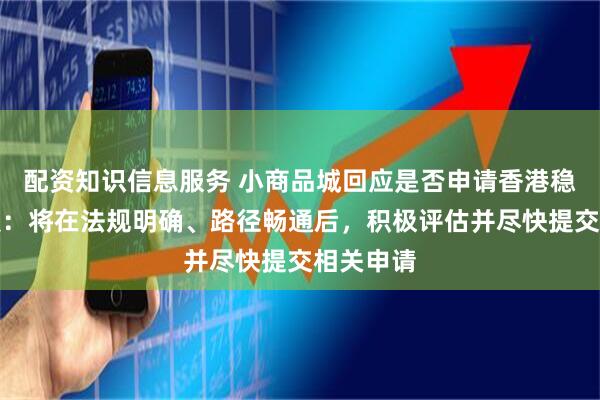 配资知识信息服务 小商品城回应是否申请香港稳定币牌照：将在法规明确、路径畅通后，积极评估并尽快提交相关申请
