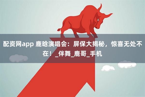 配资网app 鹿晗演唱会：屏保大揭秘，惊喜无处不在！_伴舞_鹿哥_手机