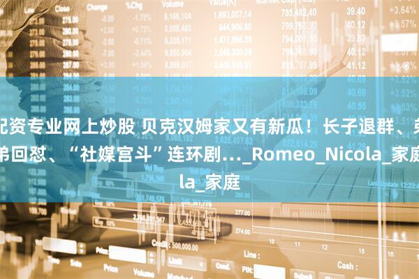配资专业网上炒股 贝克汉姆家又有新瓜！长子退群、弟弟回怼、“社媒宫斗”连环剧…_Romeo_Nicola_家庭