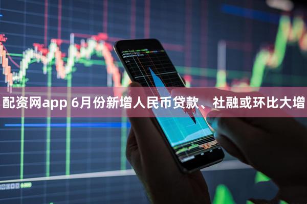 配资网app 6月份新增人民币贷款、社融或环比大增