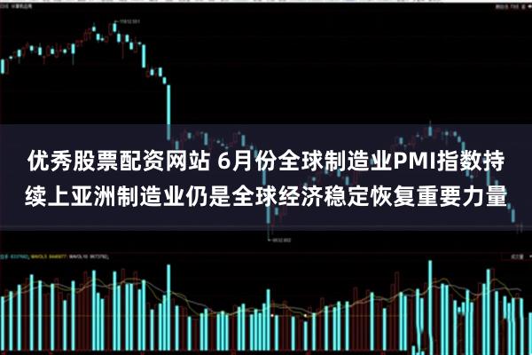 优秀股票配资网站 6月份全球制造业PMI指数持续上亚洲制造业仍是全球经济稳定恢复重要力量