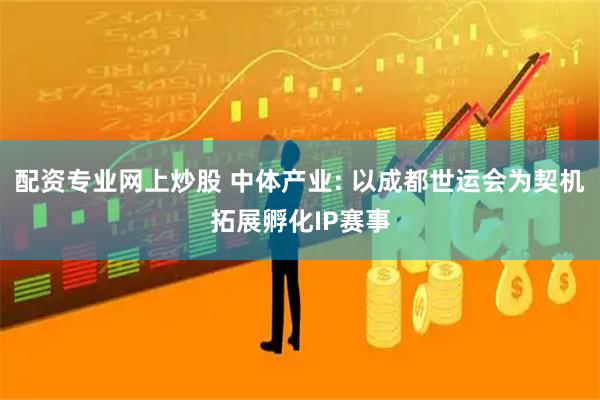 配资专业网上炒股 中体产业: 以成都世运会为契机拓展孵化IP赛事