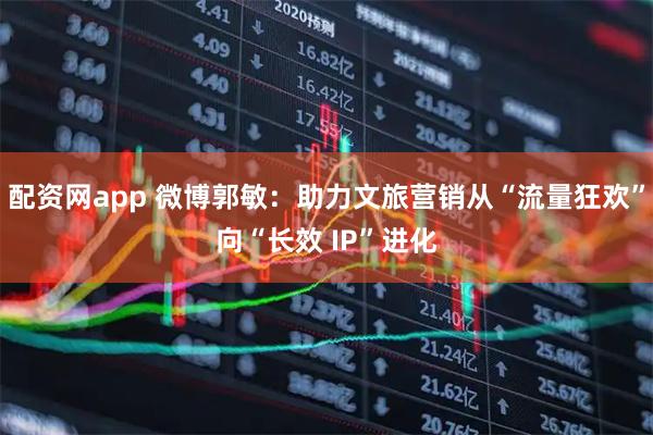 配资网app 微博郭敏：助力文旅营销从“流量狂欢”向“长效 IP”进化