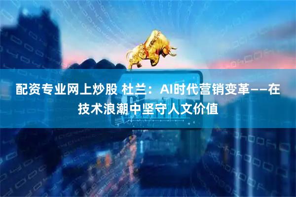 配资专业网上炒股 杜兰：AI时代营销变革——在技术浪潮中坚守人文价值
