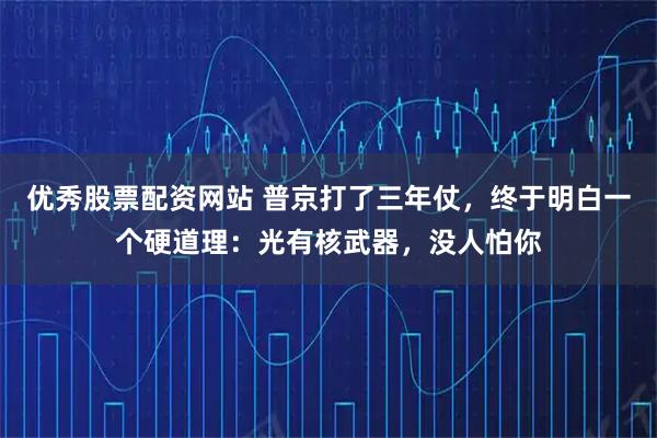 优秀股票配资网站 普京打了三年仗，终于明白一个硬道理：光有核武器，没人怕你