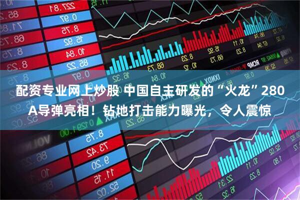配资专业网上炒股 中国自主研发的“火龙”280A导弹亮相！钻地打击能力曝光，令人震惊
