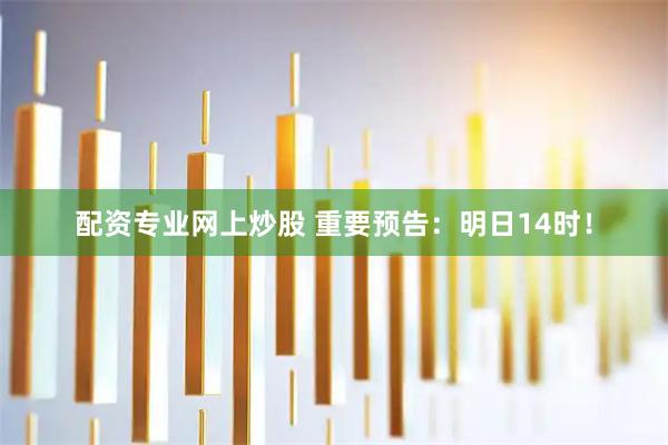 配资专业网上炒股 重要预告：明日14时！
