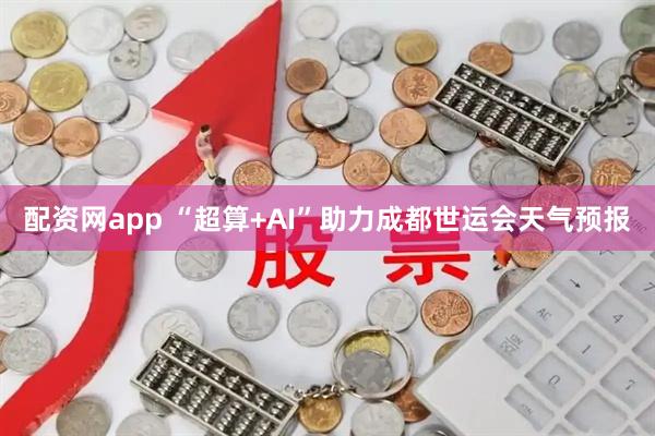 配资网app “超算+AI”助力成都世运会天气预报