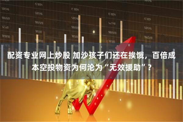 配资专业网上炒股 加沙孩子们还在挨饿，百倍成本空投物资为何沦为“无效援助”？