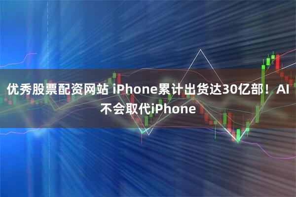 优秀股票配资网站 iPhone累计出货达30亿部！AI不会取代iPhone
