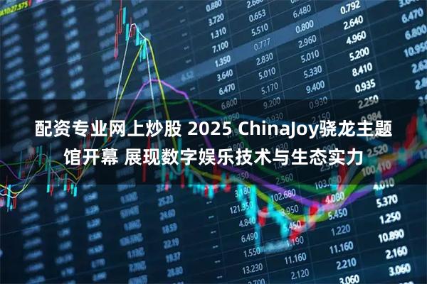 配资专业网上炒股 2025 ChinaJoy骁龙主题馆开幕 展现数字娱乐技术与生态实力