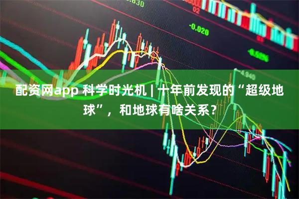 配资网app 科学时光机 | 十年前发现的“超级地球”，和地球有啥关系？