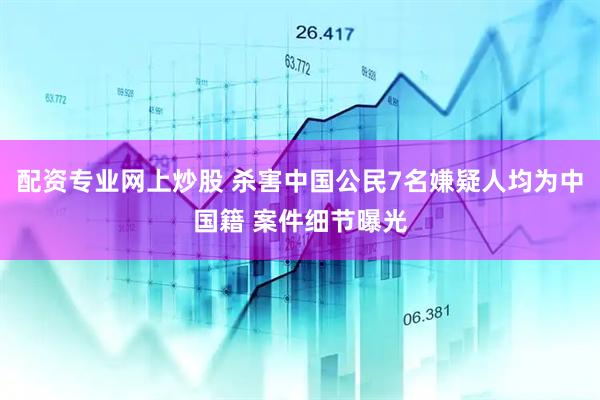 配资专业网上炒股 杀害中国公民7名嫌疑人均为中国籍 案件细节曝光