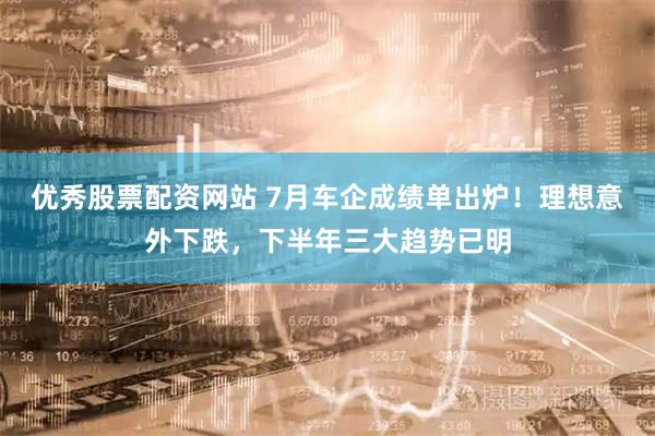 优秀股票配资网站 7月车企成绩单出炉！理想意外下跌，下半年三大趋势已明