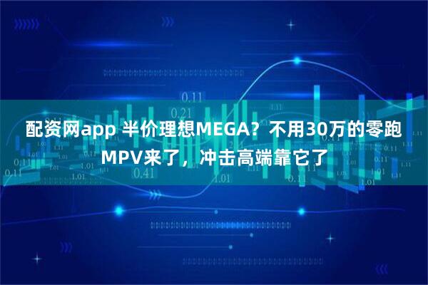配资网app 半价理想MEGA？不用30万的零跑MPV来了，冲击高端靠它了
