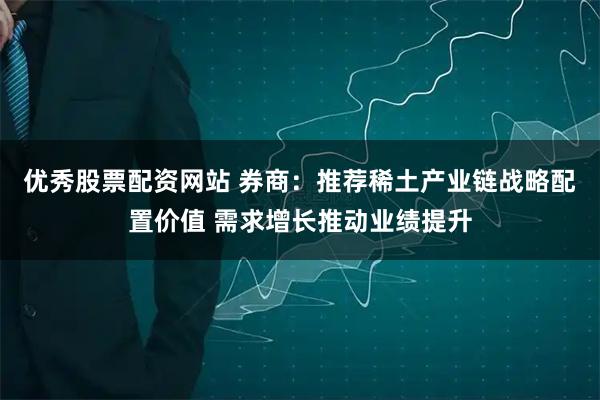 优秀股票配资网站 券商：推荐稀土产业链战略配置价值 需求增长推动业绩提升