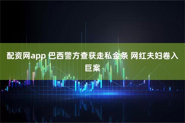 配资网app 巴西警方查获走私金条 网红夫妇卷入巨案