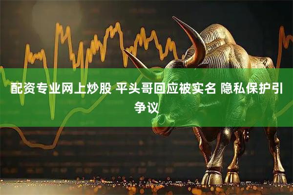 配资专业网上炒股 平头哥回应被实名 隐私保护引争议