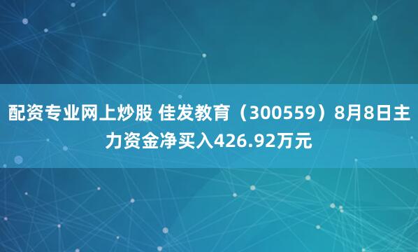 配资专业网上炒股 佳发教育（300559）8月8日主力资金净买入426.92万元