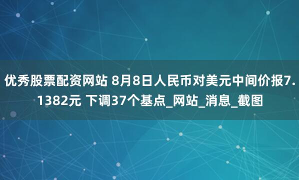 优秀股票配资网站 8月8日人民币对美元中间价报7.1382元 下调37个基点_网站_消息_截图