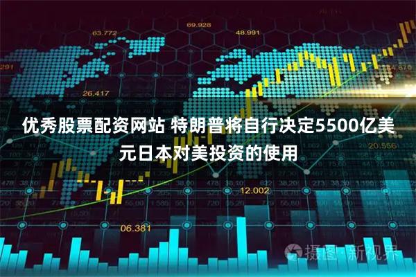 优秀股票配资网站 特朗普将自行决定5500亿美元日本对美投资的使用