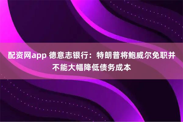 配资网app 德意志银行：特朗普将鲍威尔免职并不能大幅降低债务成本