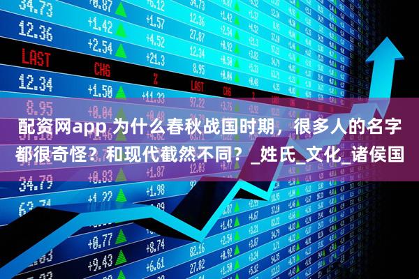 配资网app 为什么春秋战国时期，很多人的名字都很奇怪？和现代截然不同？_姓氏_文化_诸侯国