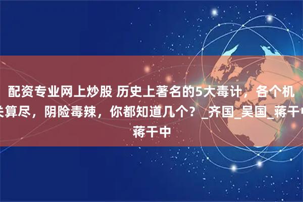 配资专业网上炒股 历史上著名的5大毒计，各个机关算尽，阴险毒辣，你都知道几个？_齐国_吴国_蒋干中