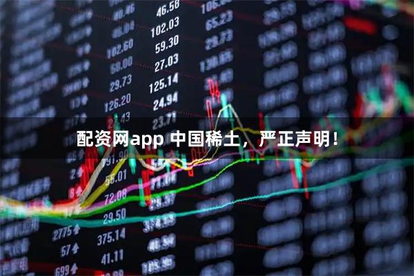配资网app 中国稀土，严正声明！