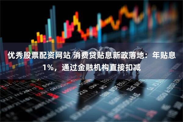 优秀股票配资网站 消费贷贴息新政落地：年贴息1%，通过金融机构直接扣减