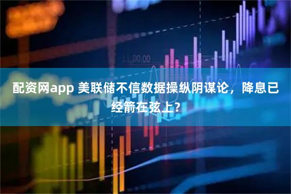 配资网app 美联储不信数据操纵阴谋论，降息已经箭在弦上？