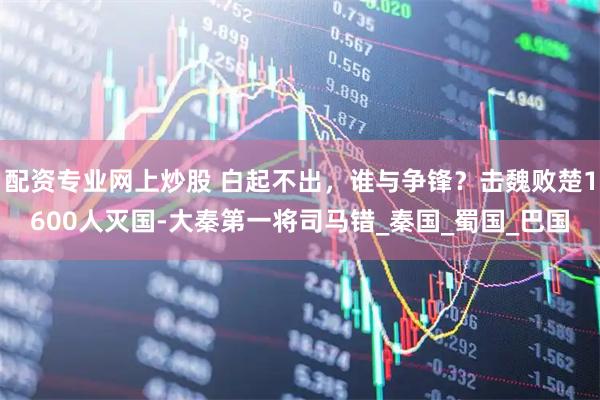 配资专业网上炒股 白起不出，谁与争锋？击魏败楚1600人灭国-大秦第一将司马错_秦国_蜀国_巴国
