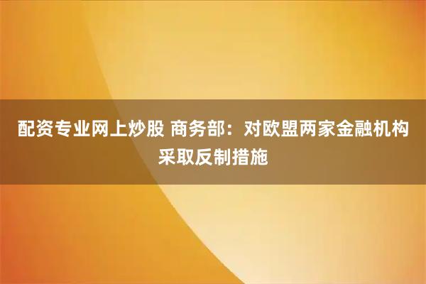 配资专业网上炒股 商务部：对欧盟两家金融机构采取反制措施