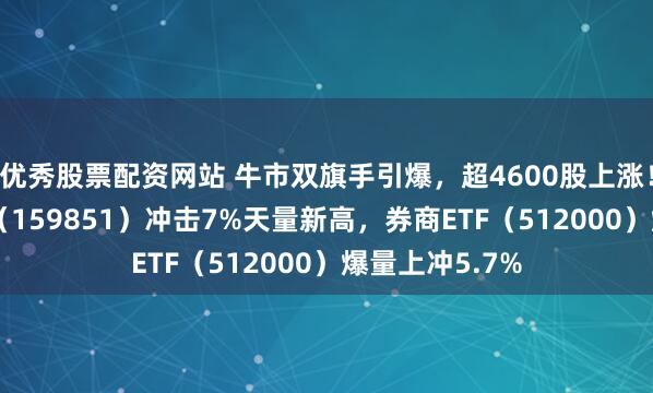 优秀股票配资网站 牛市双旗手引爆，超4600股上涨！金融科技ETF（159851）冲击7%天量新高，券商ETF（512000）爆量上冲5.7%